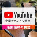 撮影機材の検討/中小企業がYouTubeチャンネルを運用するためにのアイキャッチ画像